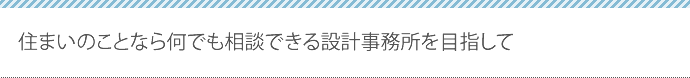 住まいのことなら何でも相談できる設計事務所を目指して
