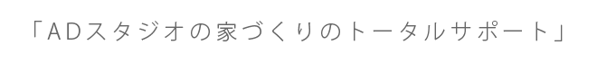 「ADスタジオの家づくりのトータルサポート」