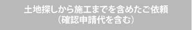 土地探しから施工までを含めたご依頼（確認申請代を含む）