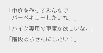 「中庭を作ってみんなでバーベキューしたいな。 」「バイク専用の車庫が欲しいな。」「階段はらせんにしたい！」