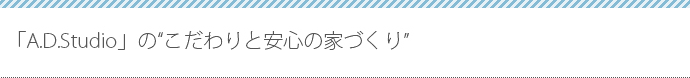 「A.D.Studio」のこだわりと安心の家づくり